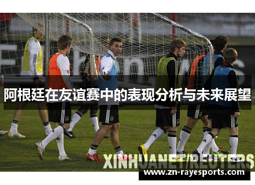 阿根廷在友谊赛中的表现分析与未来展望