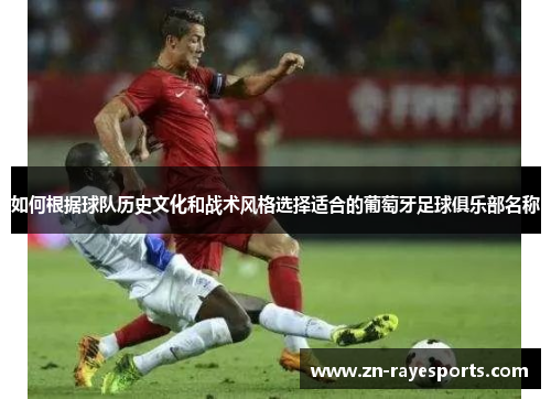 如何根据球队历史文化和战术风格选择适合的葡萄牙足球俱乐部名称