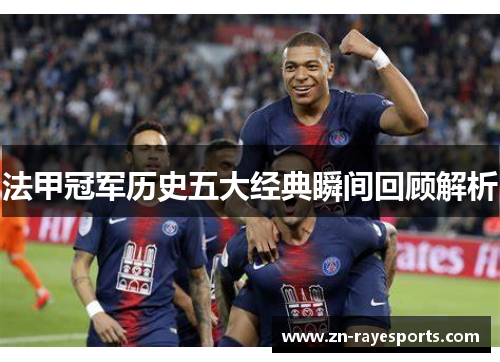 法甲冠军历史五大经典瞬间回顾解析