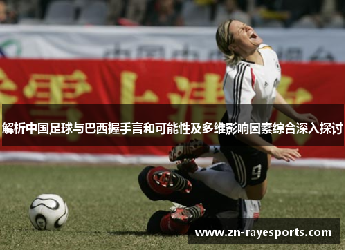 解析中国足球与巴西握手言和可能性及多维影响因素综合深入探讨