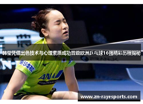 韩莹凭借出色技术与心理素质成功晋级欧洲乒乓球16强精彩历程揭秘
