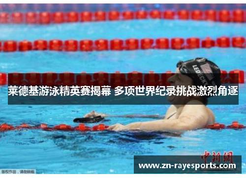 莱德基游泳精英赛揭幕 多项世界纪录挑战激烈角逐