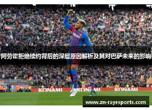 阿劳霍拒绝续约背后的深层原因解析及其对巴萨未来的影响