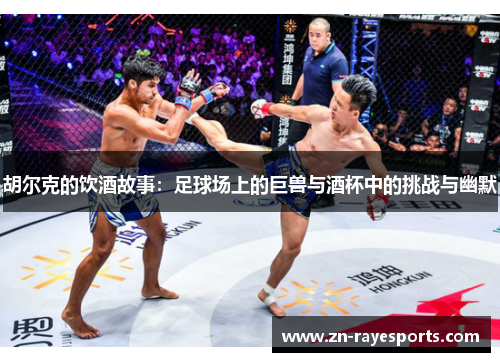 胡尔克的饮酒故事：足球场上的巨兽与酒杯中的挑战与幽默