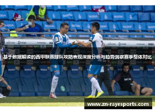 基于数据解读的西甲联赛球队攻防表现深度分析与趋势洞察赛季整体对比