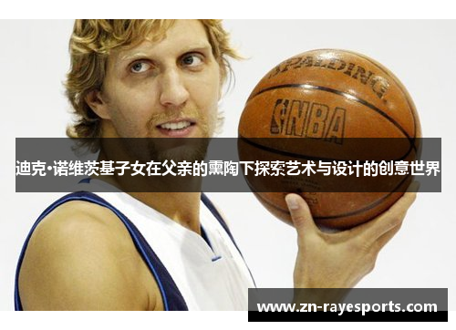 迪克·诺维茨基子女在父亲的熏陶下探索艺术与设计的创意世界