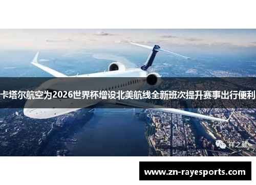 卡塔尔航空为2026世界杯增设北美航线全新班次提升赛事出行便利
