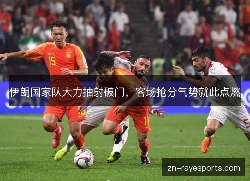 伊朗国家队大力抽射破门，客场抢分气势就此点燃